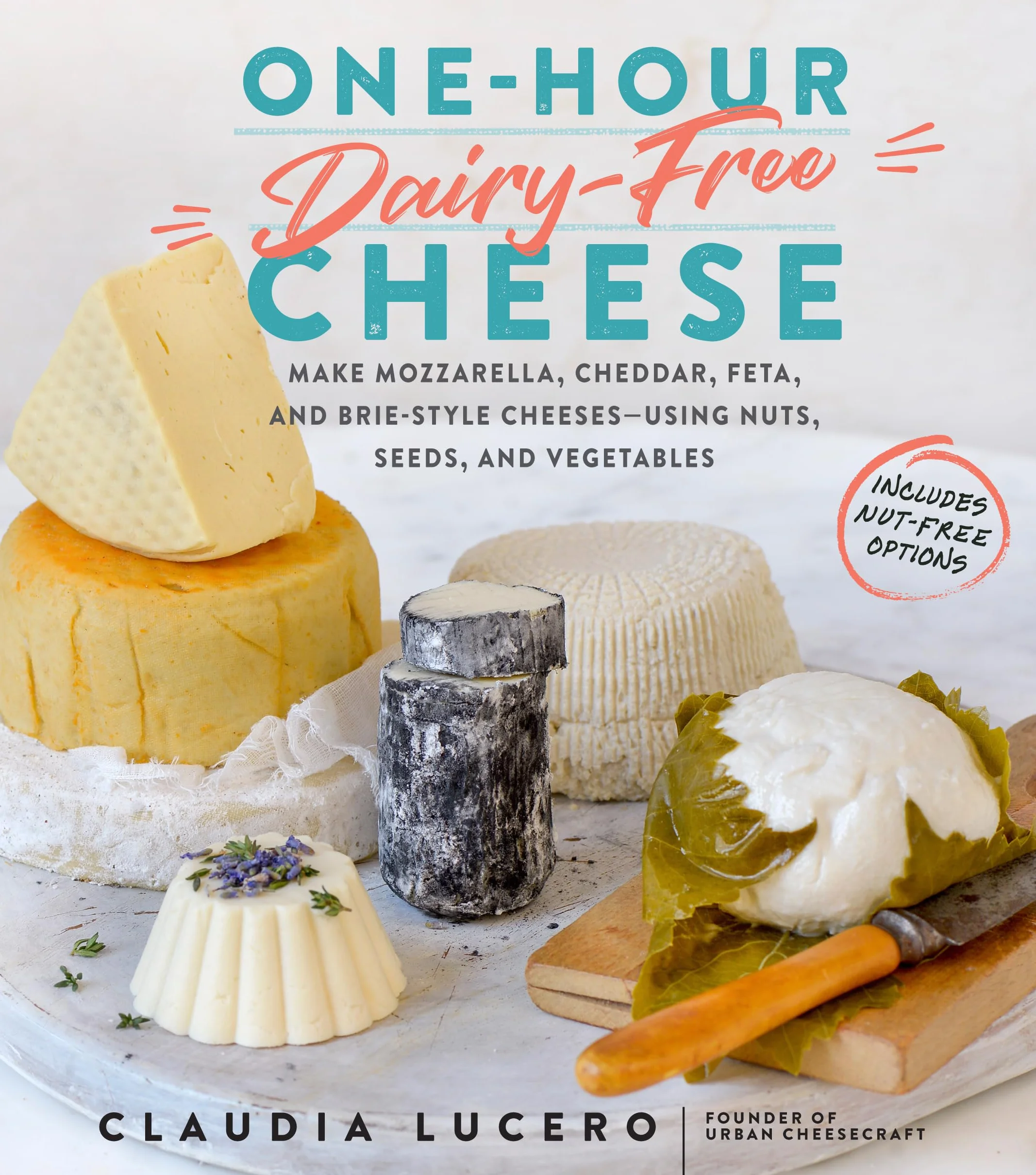 One-Hour Dairy-Free Cheese: Make Mozzarella, Cheddar, Feta, and Brie-Style Cheeses--Using Nuts, Seeds, and Vegetables