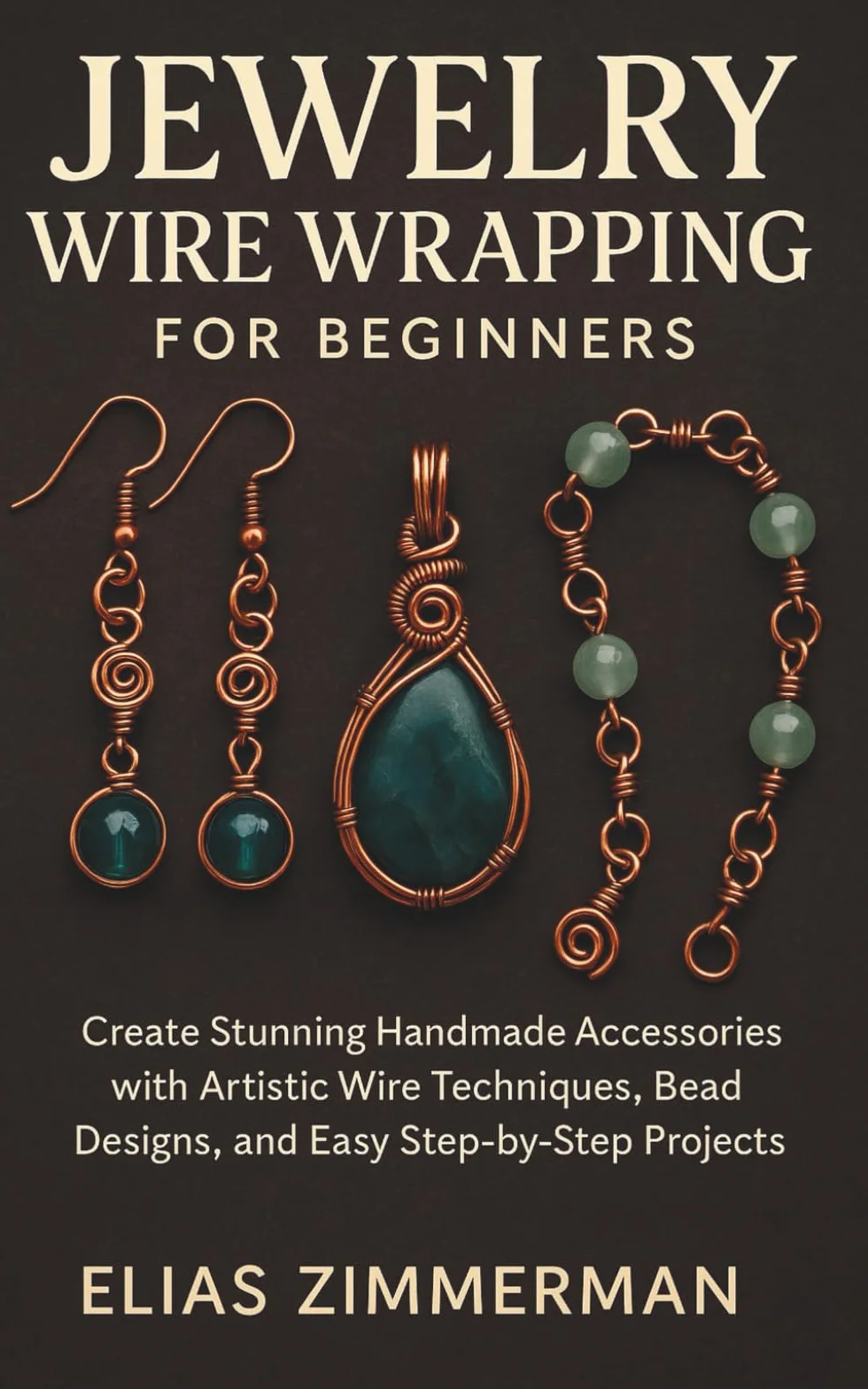 Jewelry Wire Wrapping for Beginners: Create Stunning Handmade Accessories with Artistic Wire Techniques, Bead Designs, and Easy Step-by-Step Projects