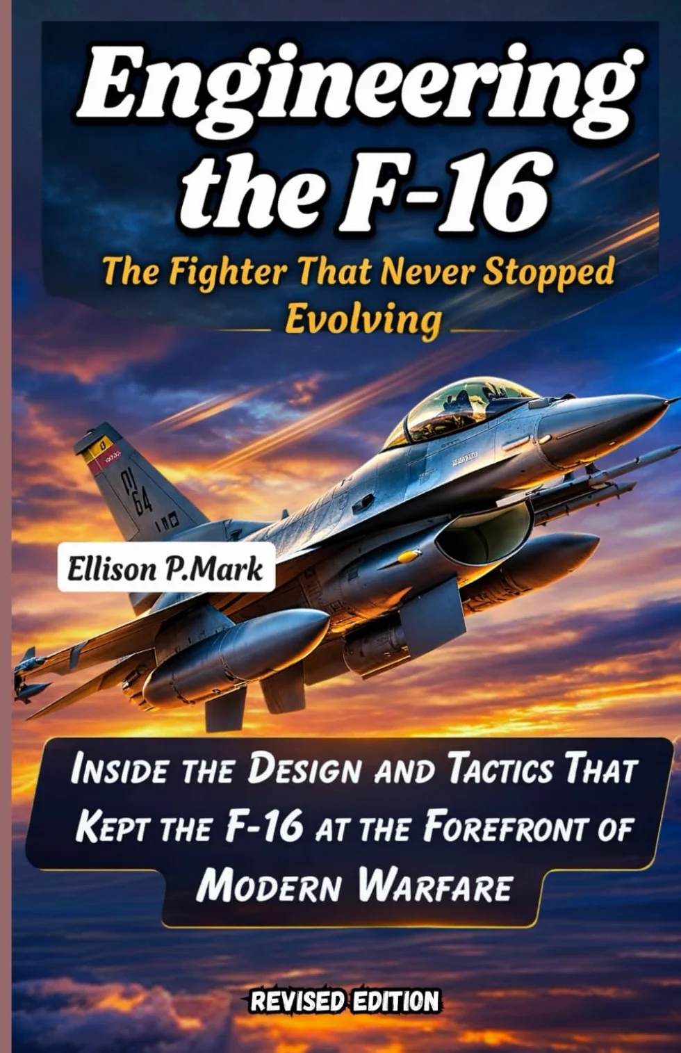 Engineering the F-16: The Fighter That Never Stopped Evolving: Inside the Design and Tactics That Kept the F-16 at the Forefront of Modern Warfare