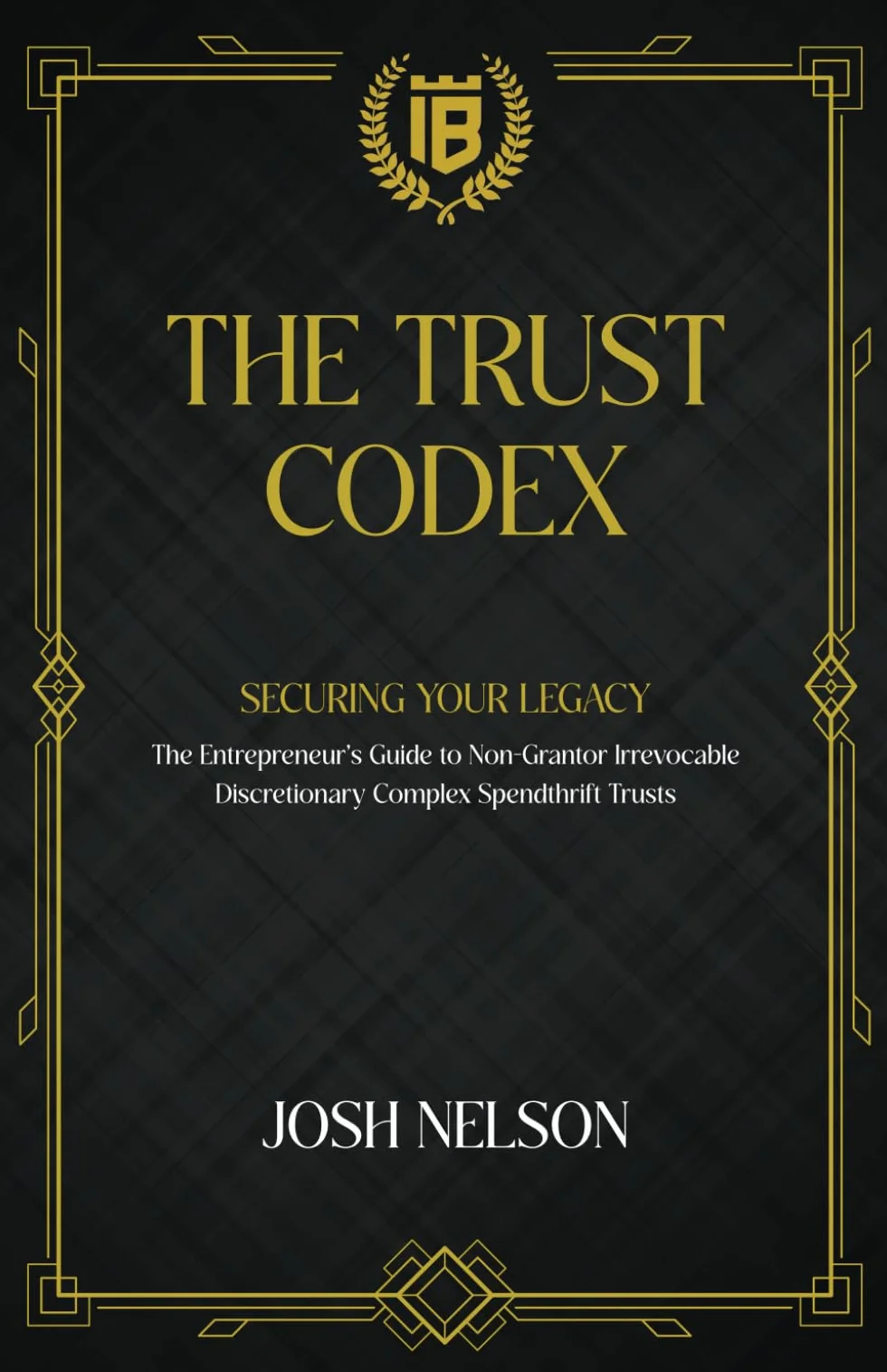 The Trust Codex: Securing Your Legacy The Entrepreneurs guide to a Non-Grantor, Irrevocable, Discretionary Spendthrift Trust