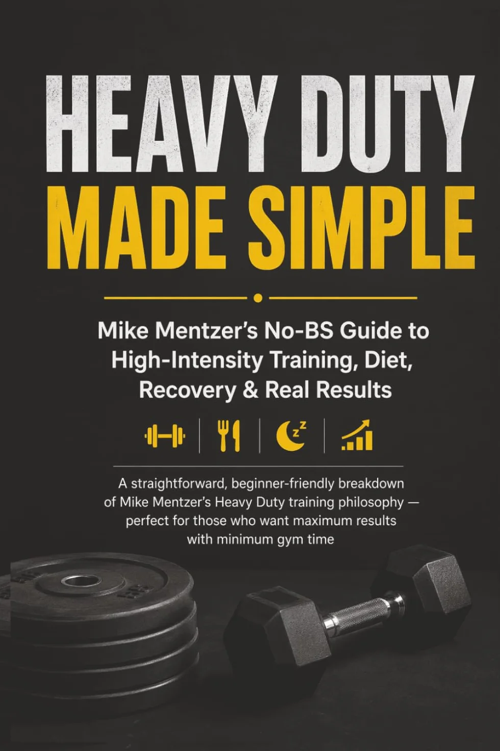 Heavy Duty Made Simple: Mike Mentzer’s No-BS Guide to High-Intensity Training: A Beginner-Friendly Breakdown of One-Set-to-Failure Training, Smart Recovery, and Simple Nutrition for Real Results