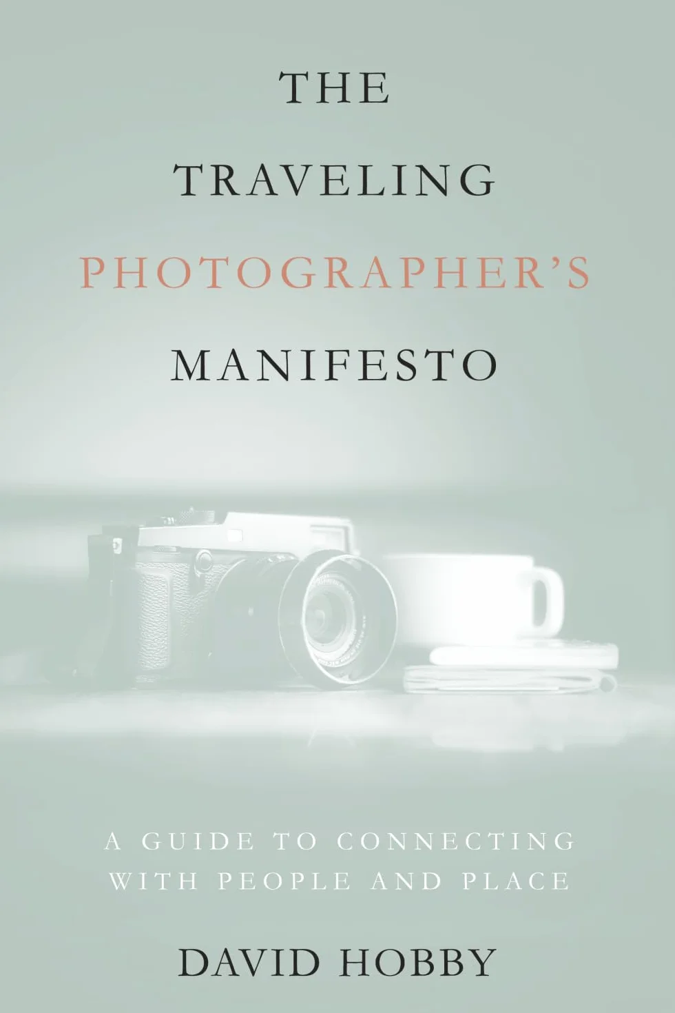 The Traveling Photographer's Manifesto: A Guide to Connecting with People and Place