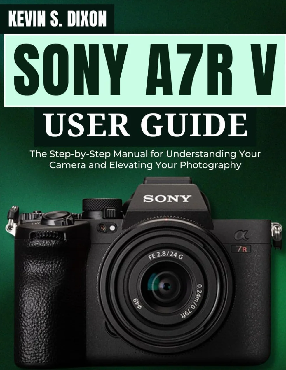 SONY A7R V USER GUIDE: The Step-by-Step Manual for Understanding Your Camera and Elevating Your Photography