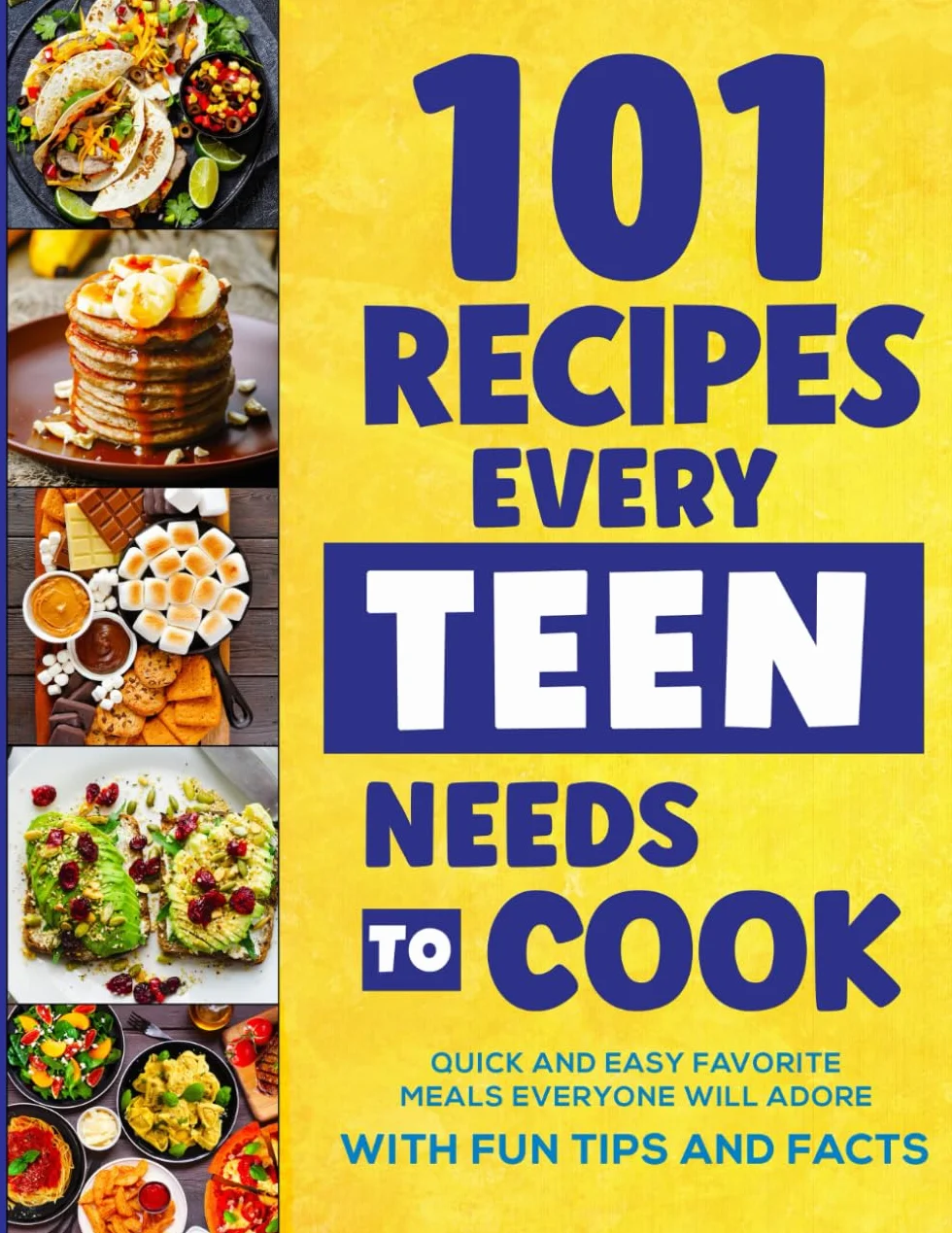 101 Recipes Every Teen Needs To Cook: Quick & Easy Favorite Meals Everyone Will Adore (with Fun Tips & Facts)
